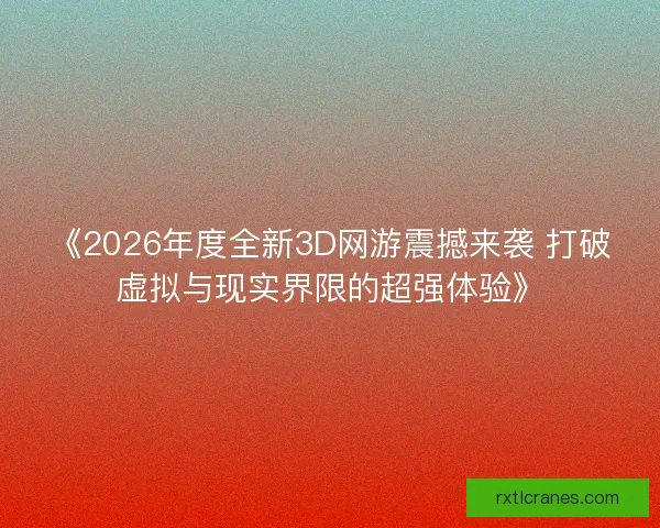 《2026年度全新3D网游震撼来袭 打破虚拟与现实界限的超强体验》