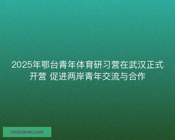 2025年鄂台青年体育研习营在武汉正式开营 促进两岸青年交流与合作