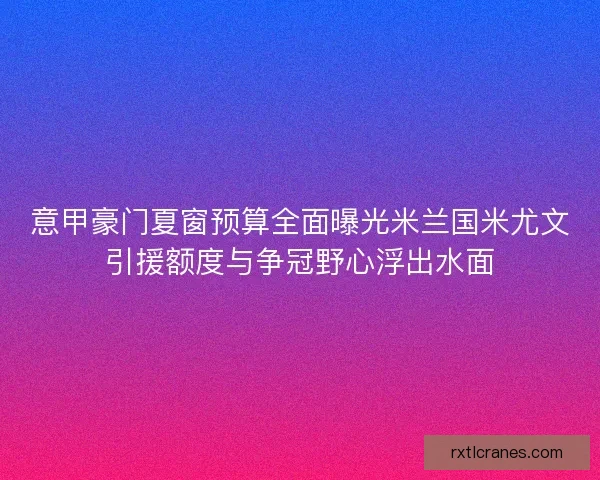 意甲豪门夏窗预算全面曝光米兰国米尤文引援额度与争冠野心浮出水面